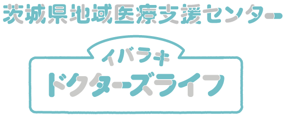 イバラキドクターズライフ お医者さんの人生も、お大事に。茨城県地域医療支援センター